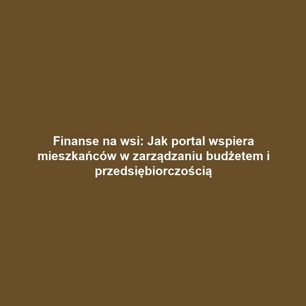 Finanse na wsi: Jak portal wspiera mieszkańców w zarządzaniu budżetem i przedsiębiorczością
