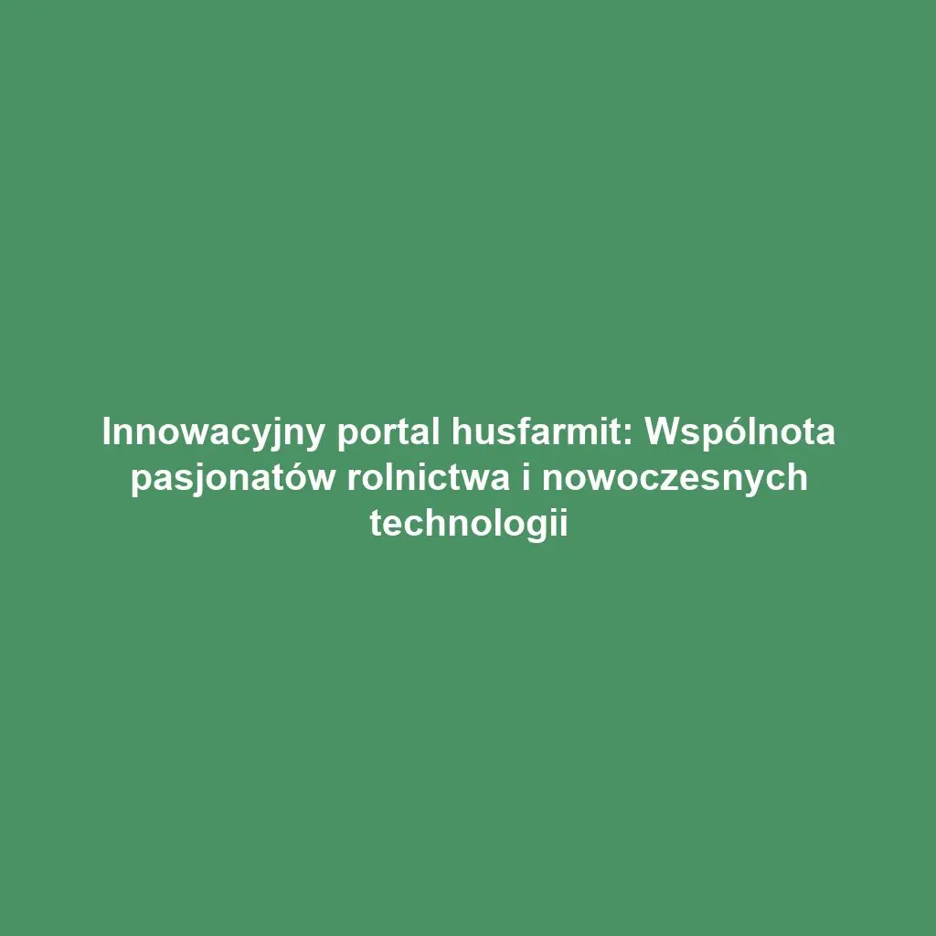 Innowacyjny portal husfarmit: Wspólnota pasjonatów rolnictwa i nowoczesnych technologii