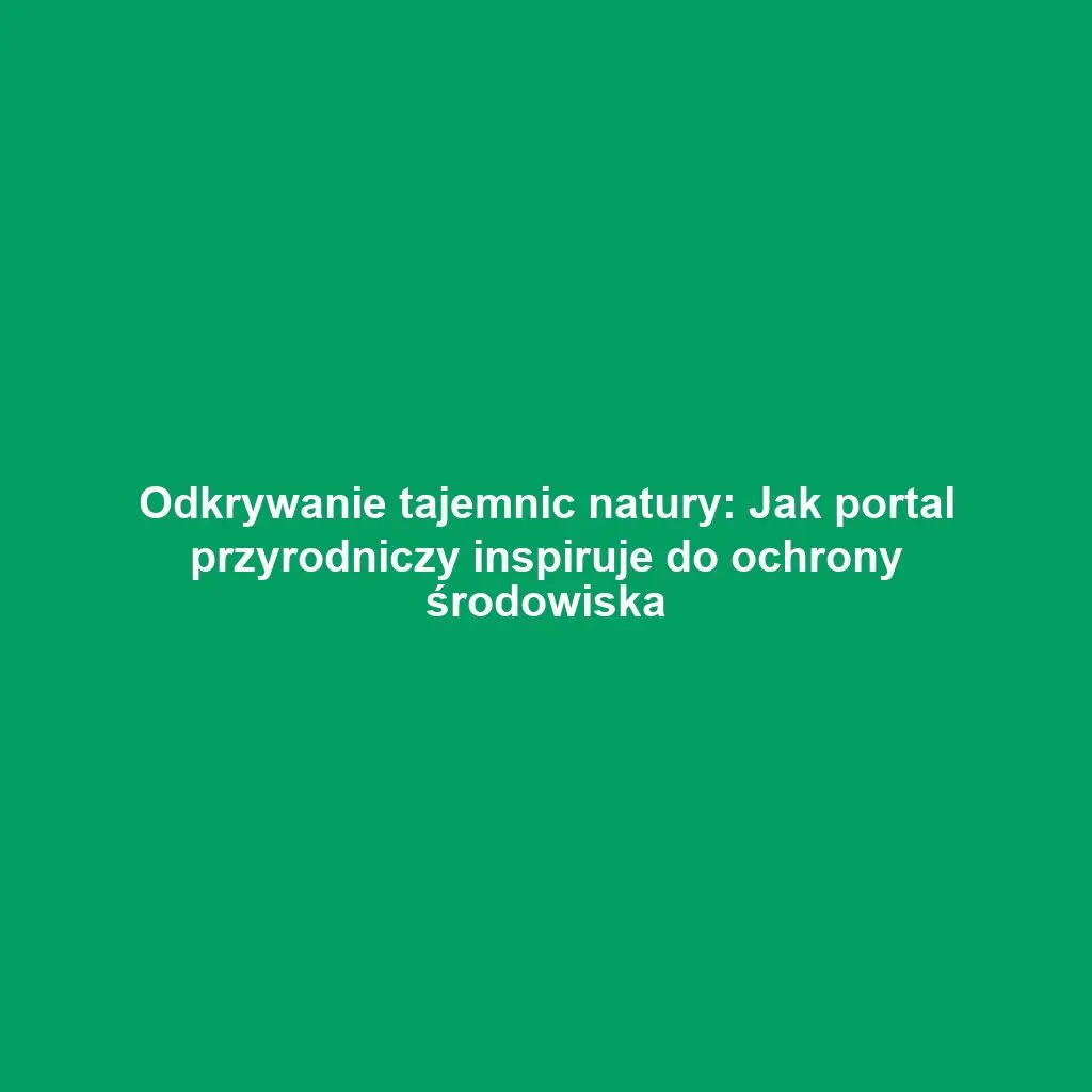 Odkrywanie tajemnic natury: Jak portal przyrodniczy inspiruje do ochrony środowiska