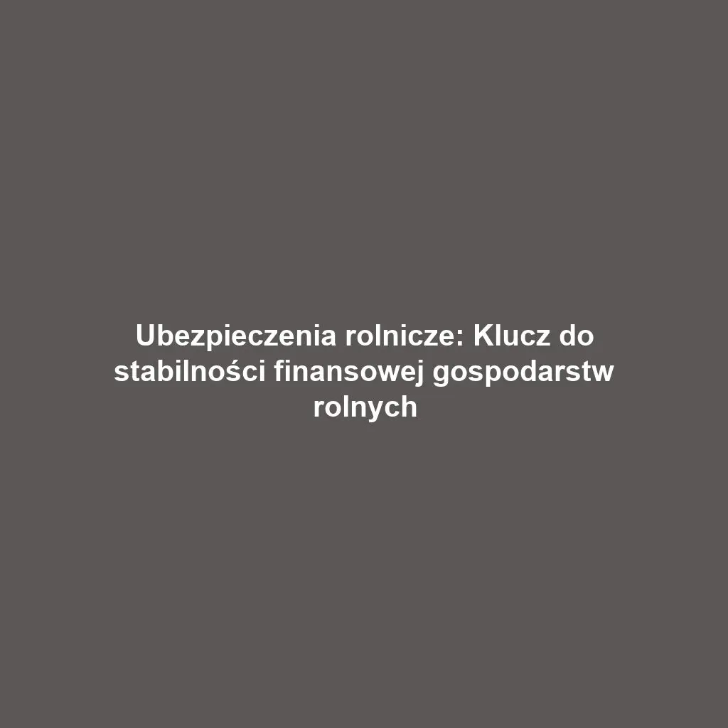 Ubezpieczenia rolnicze: Klucz do stabilności finansowej gospodarstw rolnych