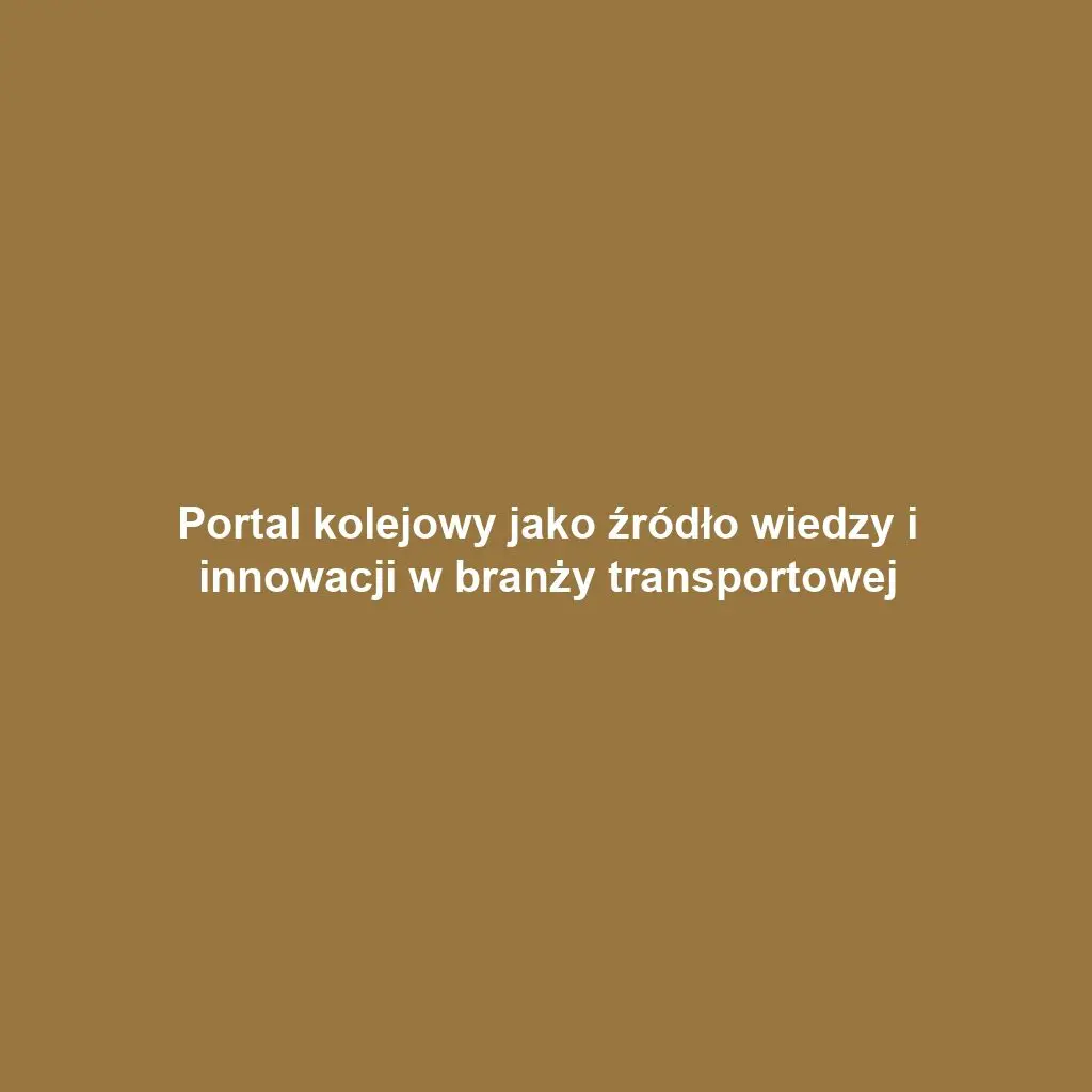 Portal kolejowy jako źródło wiedzy i innowacji w branży transportowej