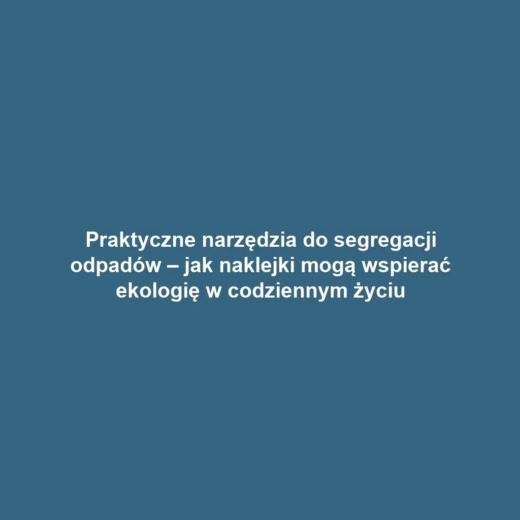 Praktyczne narzędzia do segregacji odpadów – jak naklejki mogą wspierać ekologię w codziennym życiu