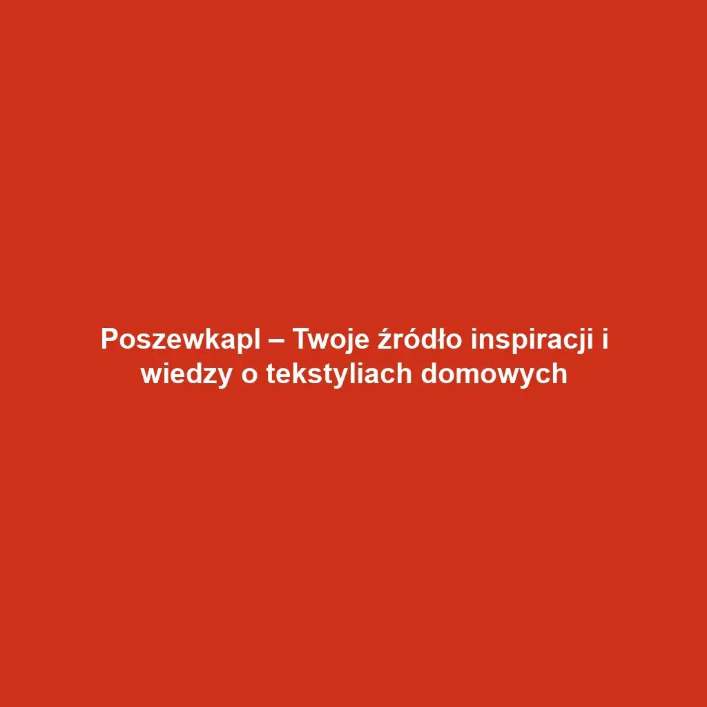 Poszewkapl – Twoje źródło inspiracji i wiedzy o tekstyliach domowych