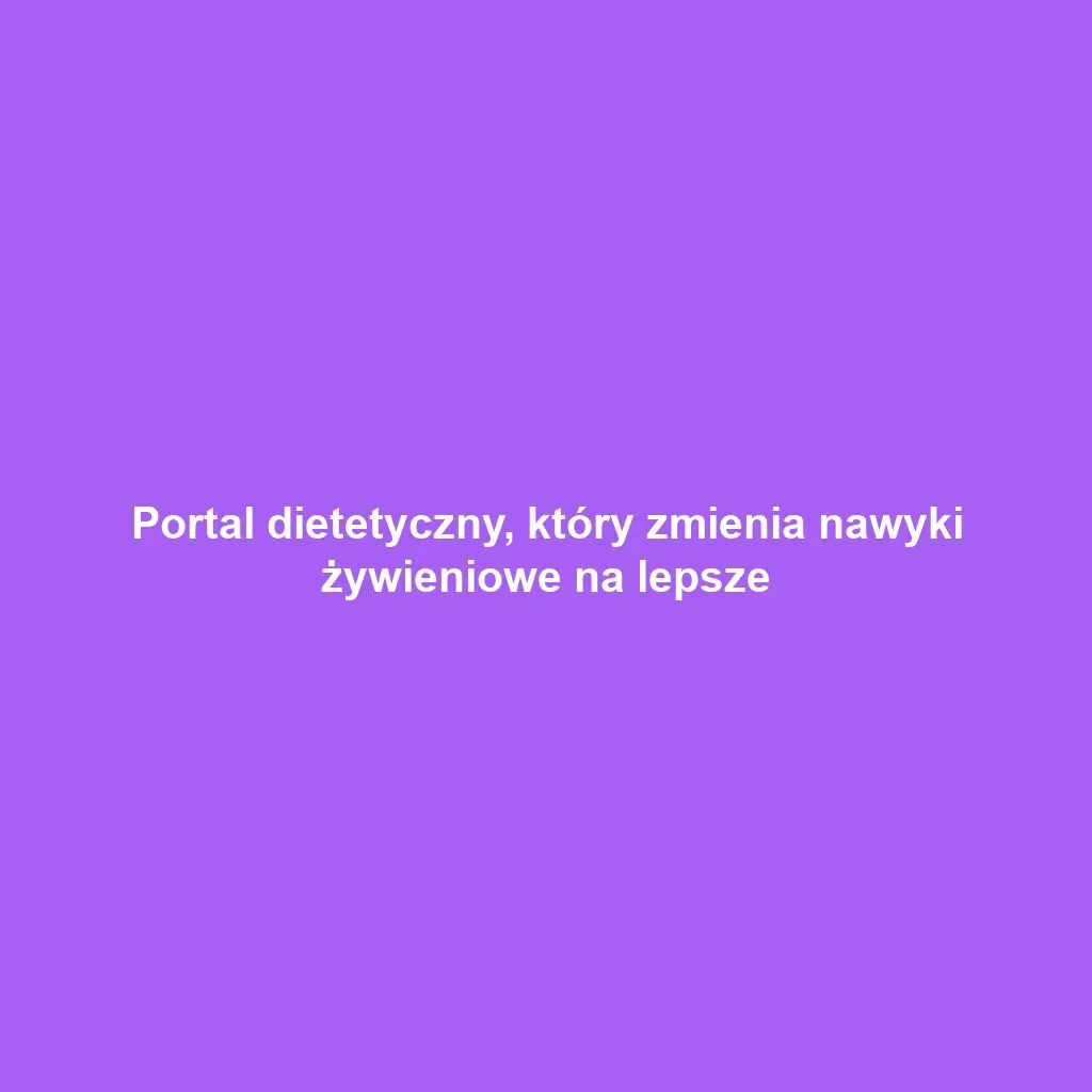 Portal dietetyczny, który zmienia nawyki żywieniowe na lepsze