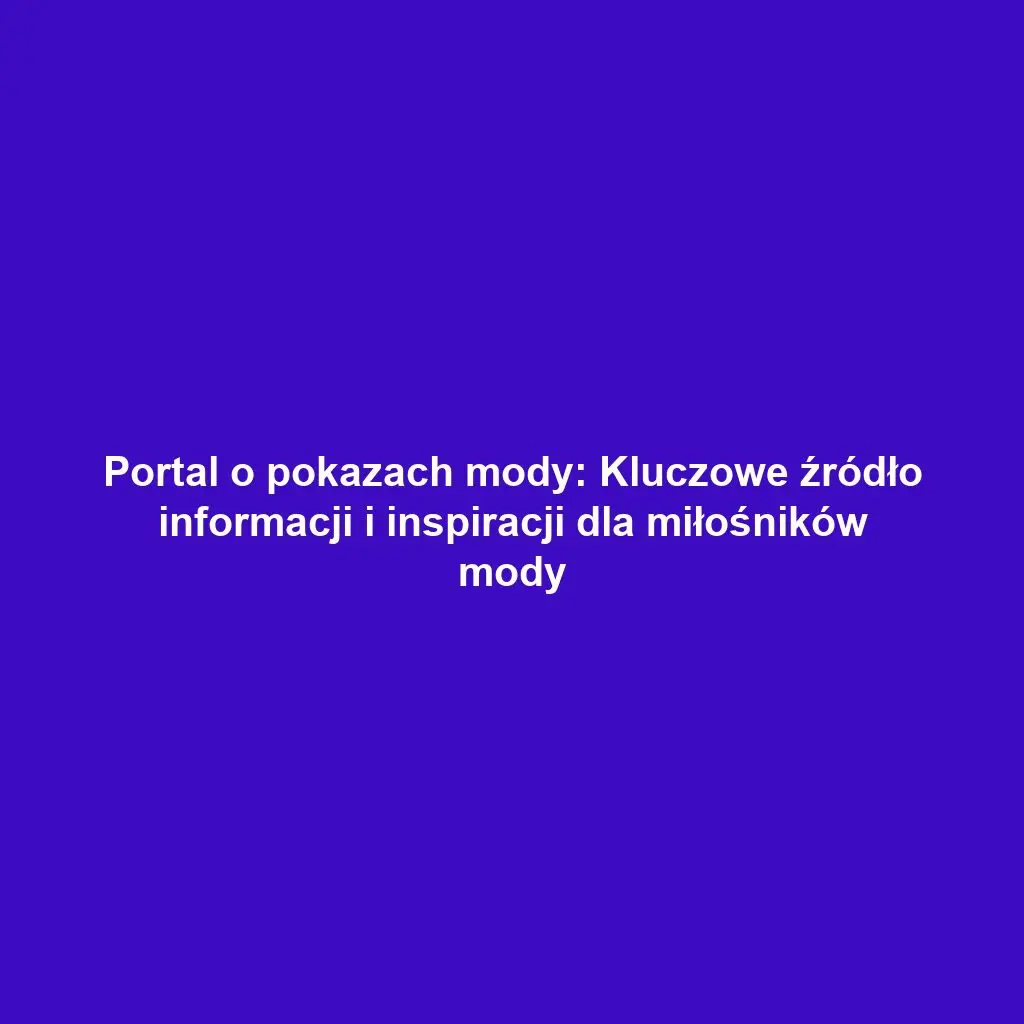 Portal o pokazach mody: Kluczowe źródło informacji i inspiracji dla miłośników mody