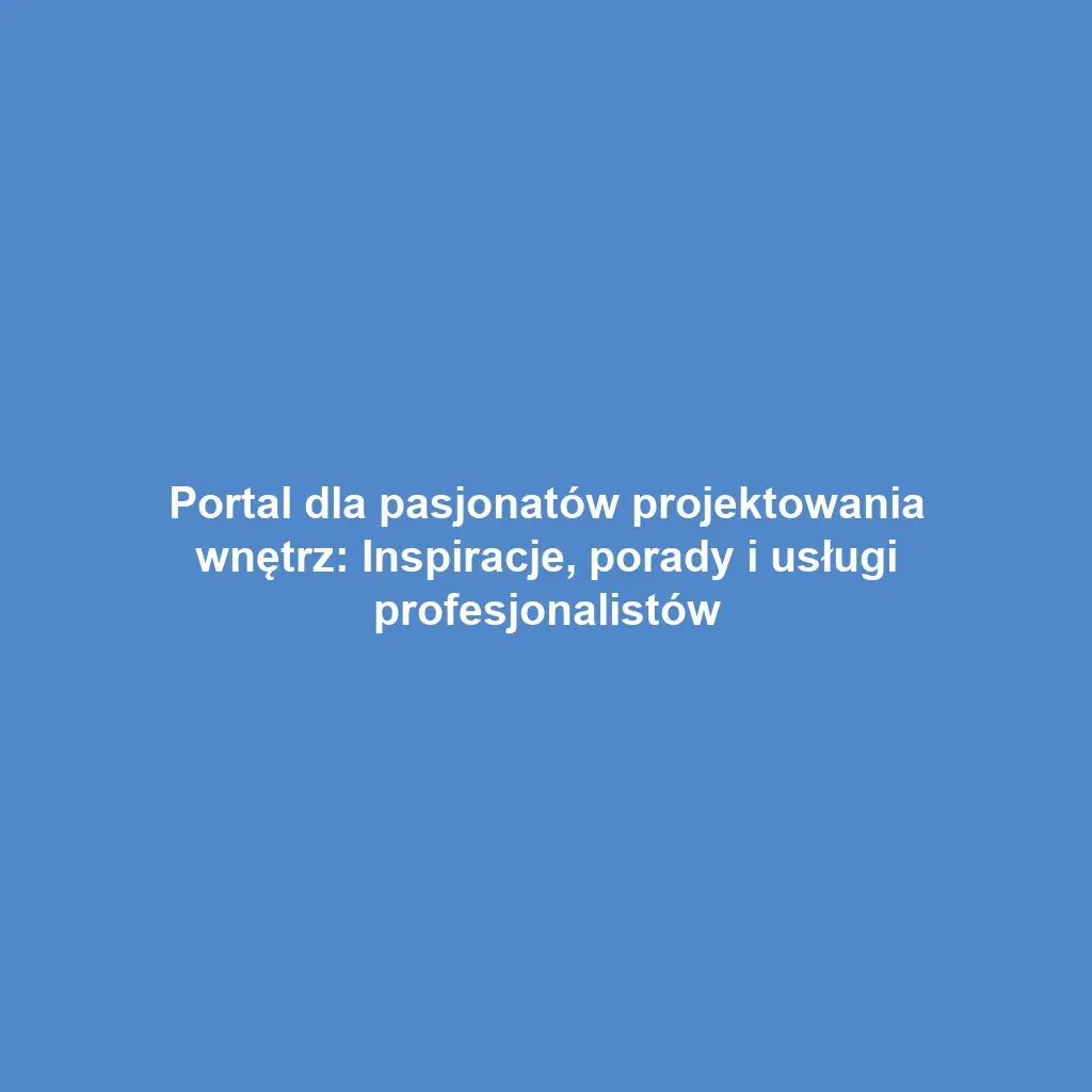 Portal dla pasjonatów projektowania wnętrz: Inspiracje, porady i usługi profesjonalistów