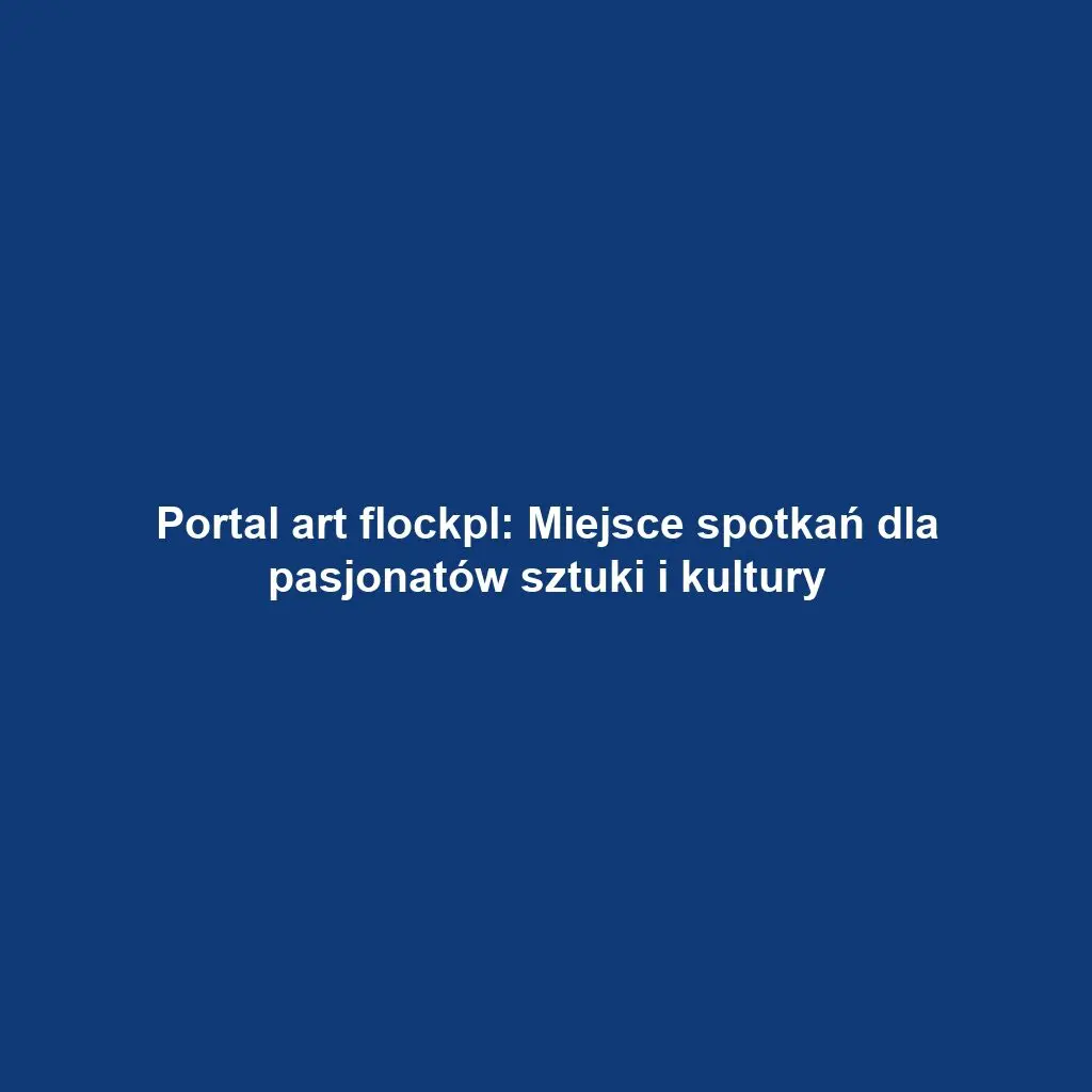 Portal art flockpl: Miejsce spotkań dla pasjonatów sztuki i kultury