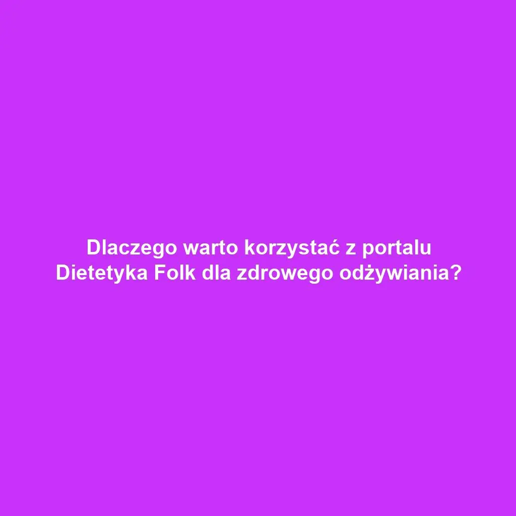Dlaczego warto korzystać z portalu Dietetyka Folk dla zdrowego odżywiania?