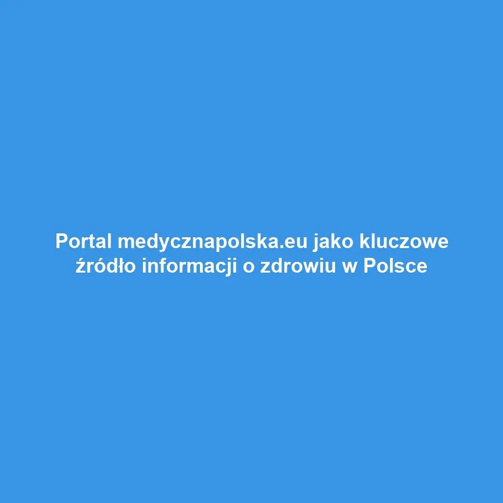 Portal medycznapolska.eu jako kluczowe źródło informacji o zdrowiu w Polsce