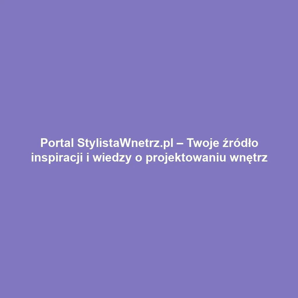 Portal StylistaWnetrz.pl – Twoje źródło inspiracji i wiedzy o projektowaniu wnętrz