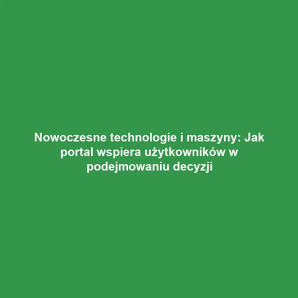 Nowoczesne technologie i maszyny: Jak portal wspiera użytkowników w podejmowaniu decyzji