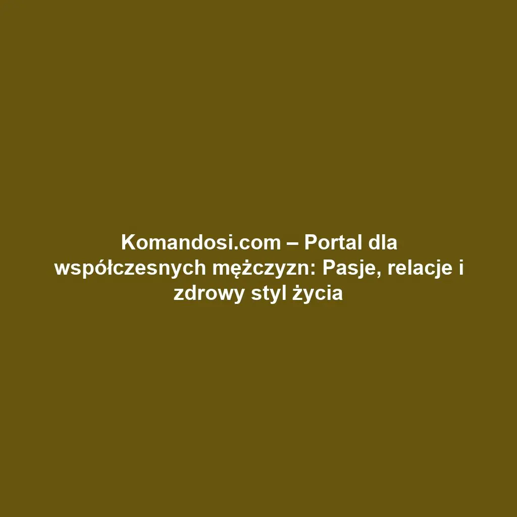Komandosi.com – Portal dla współczesnych mężczyzn: Pasje, relacje i zdrowy styl życia