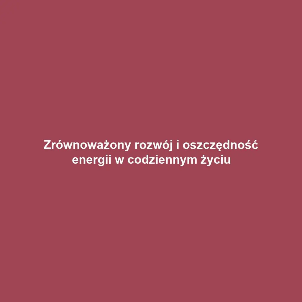 Zrównoważony rozwój i oszczędność energii w codziennym życiu