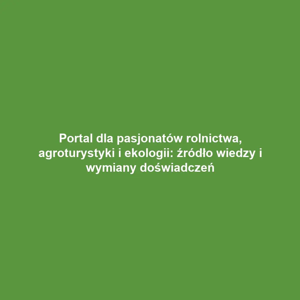 Portal dla pasjonatów rolnictwa, agroturystyki i ekologii: źródło wiedzy i wymiany doświadczeń