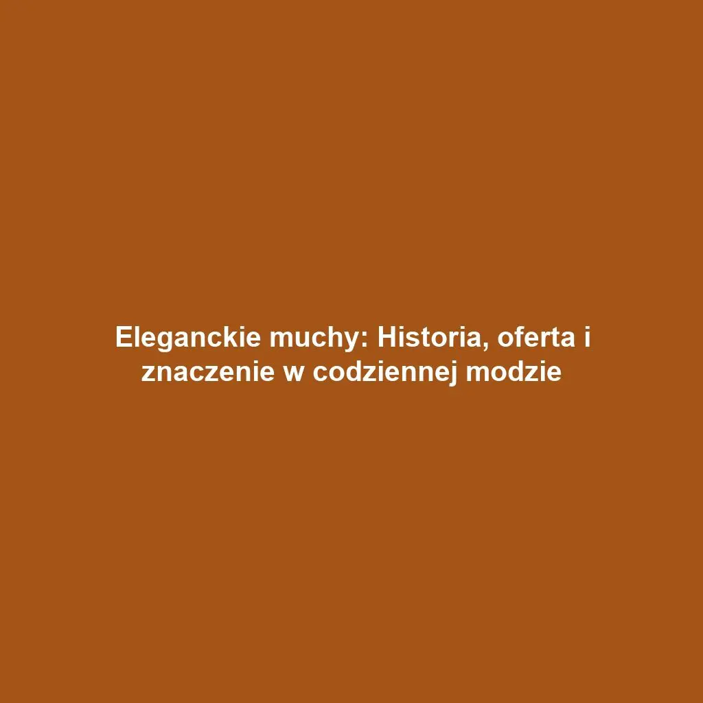 Eleganckie muchy: Historia, oferta i znaczenie w codziennej modzie