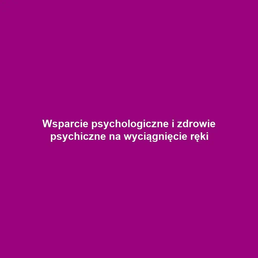 Wsparcie psychologiczne i zdrowie psychiczne na wyciągnięcie ręki