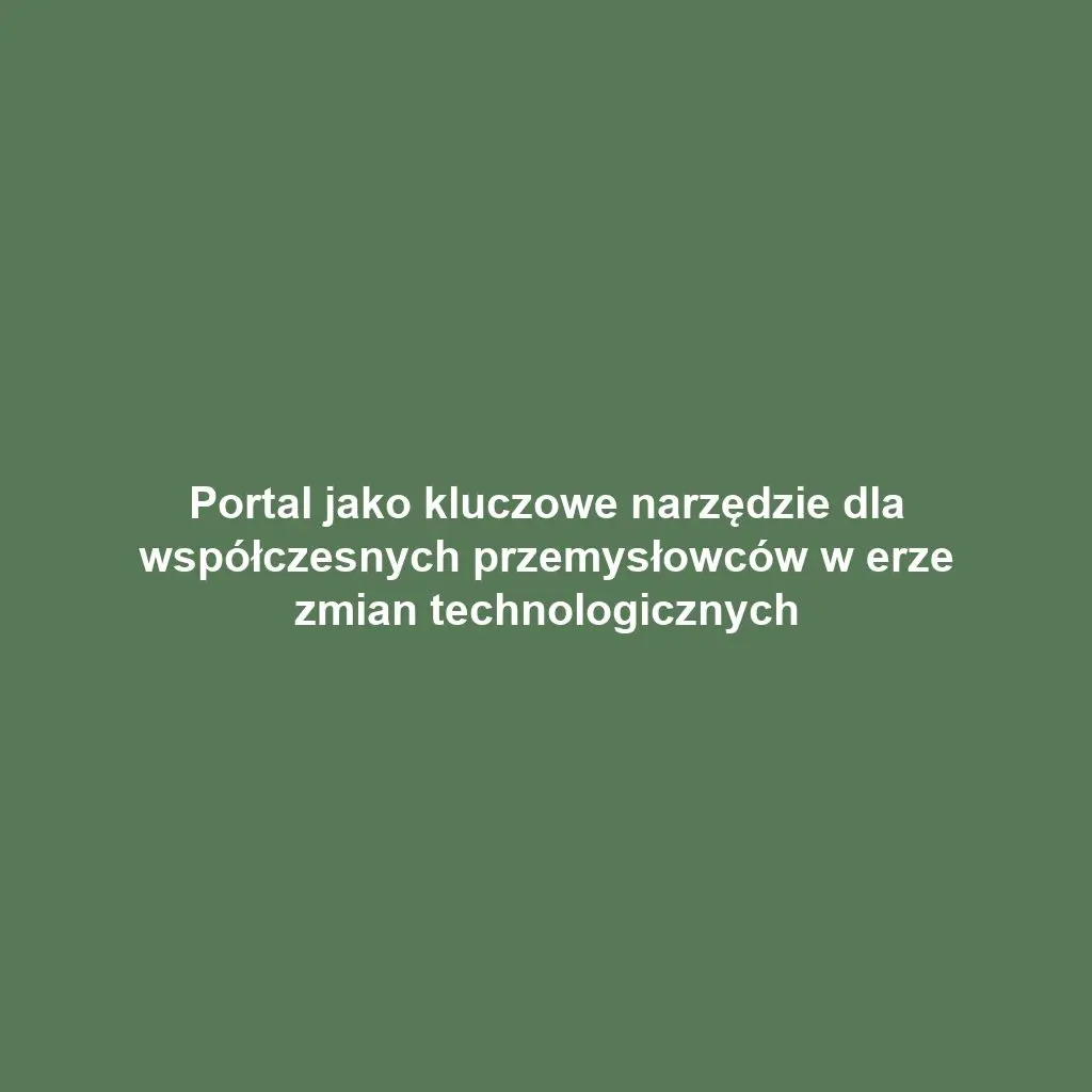 Portal jako kluczowe narzędzie dla współczesnych przemysłowców w erze zmian technologicznych