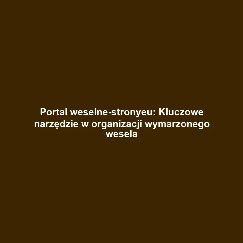 Portal weselne-stronyeu: Kluczowe narzędzie w organizacji wymarzonego wesela