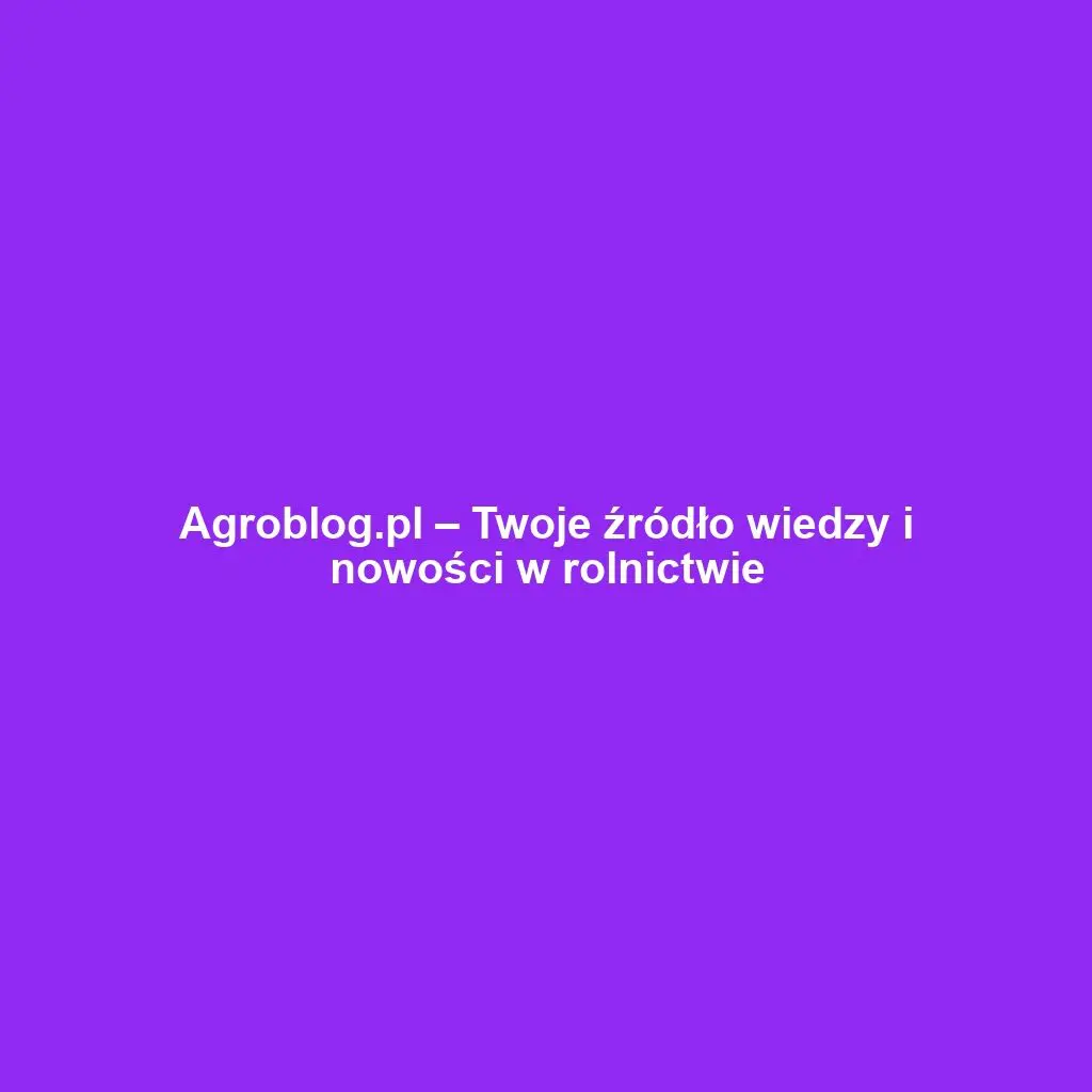 Agroblog.pl – Twoje źródło wiedzy i nowości w rolnictwie