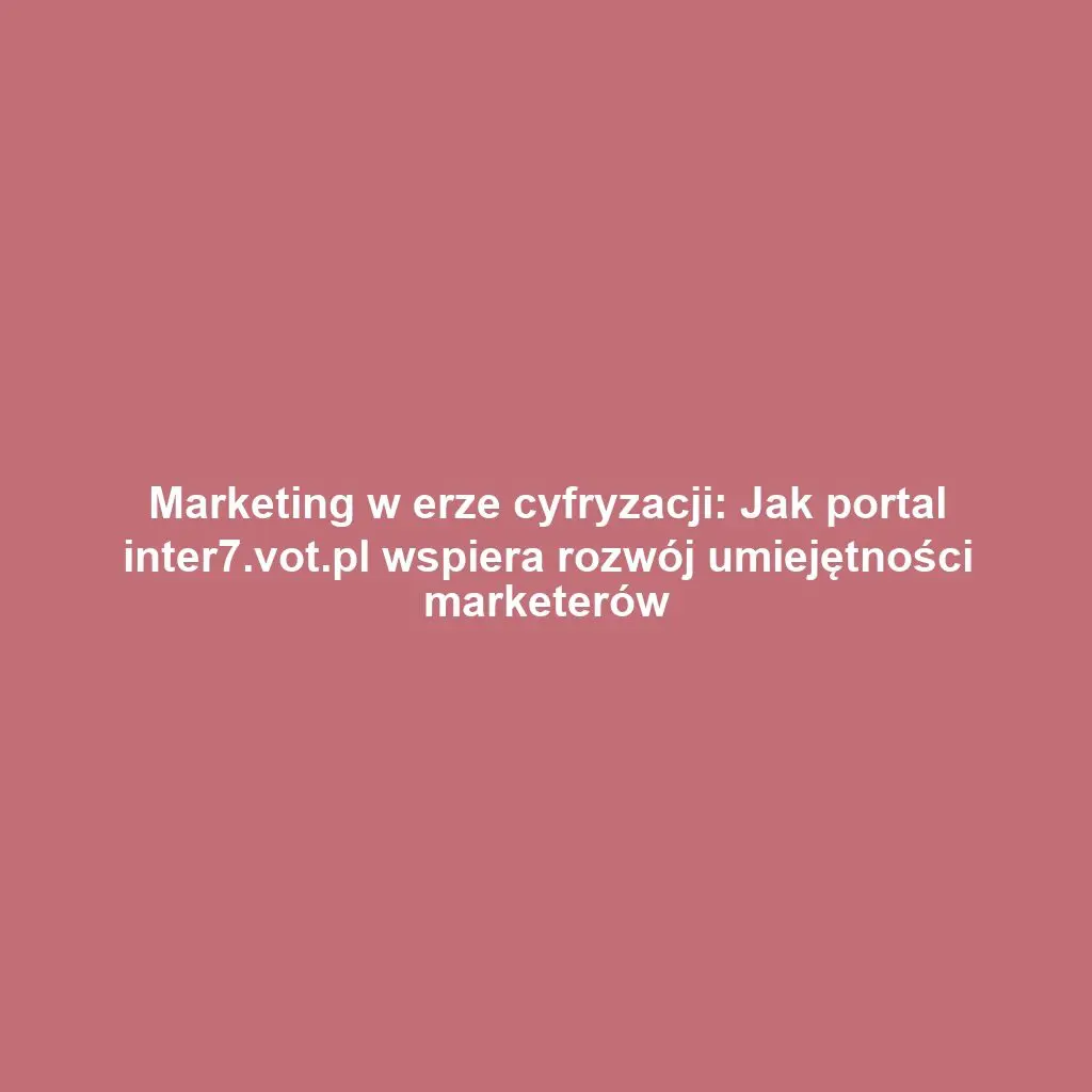 Marketing w erze cyfryzacji: Jak portal inter7.vot.pl wspiera rozwój umiejętności marketerów