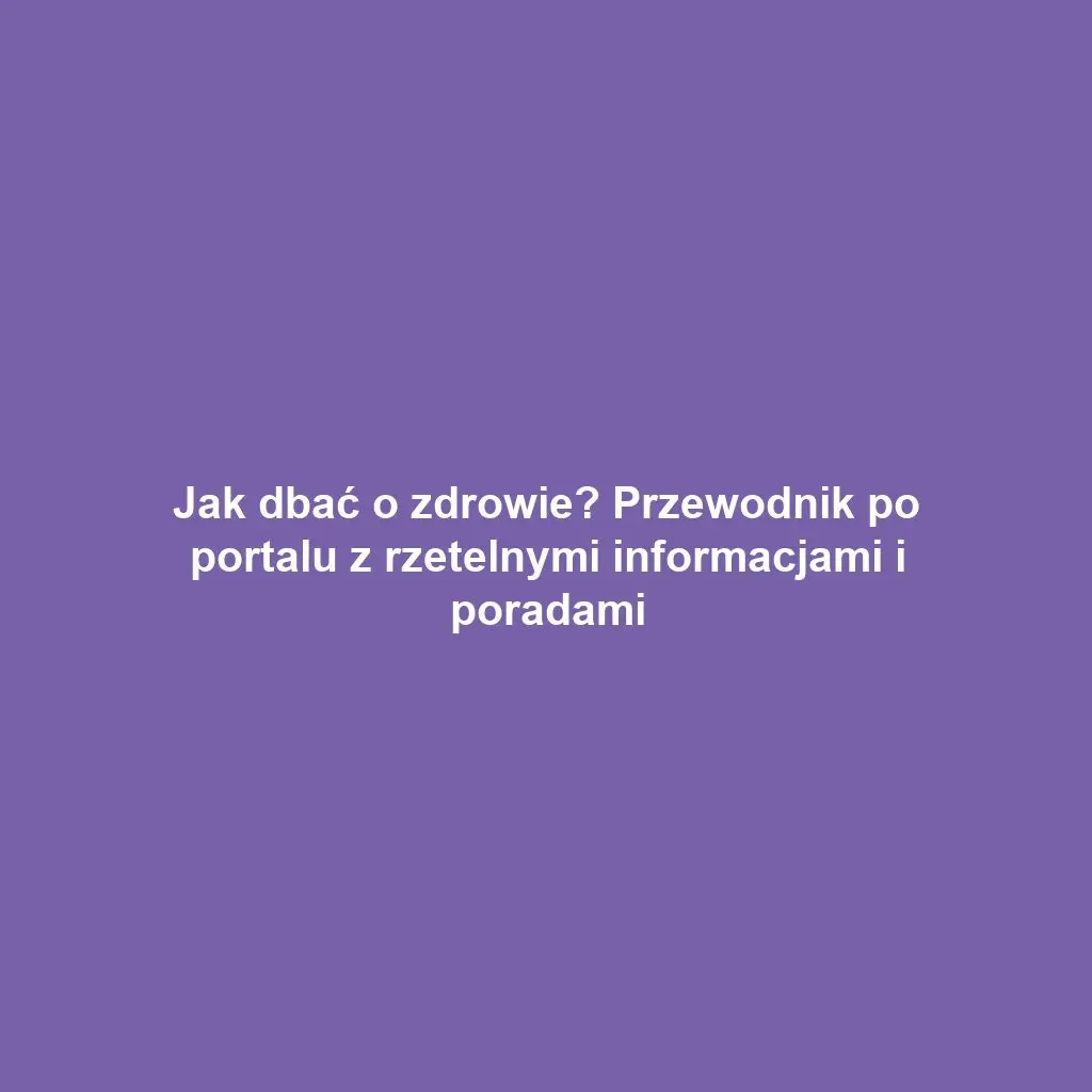 Jak dbać o zdrowie? Przewodnik po portalu z rzetelnymi informacjami i poradami