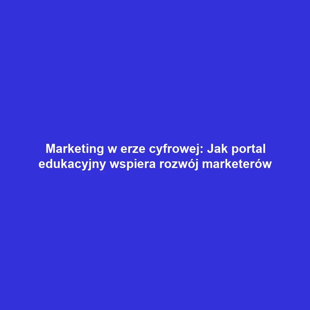 Marketing w erze cyfrowej: Jak portal edukacyjny wspiera rozwój marketerów