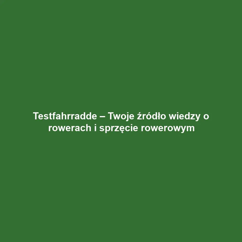 Testfahrradde – Twoje źródło wiedzy o rowerach i sprzęcie rowerowym