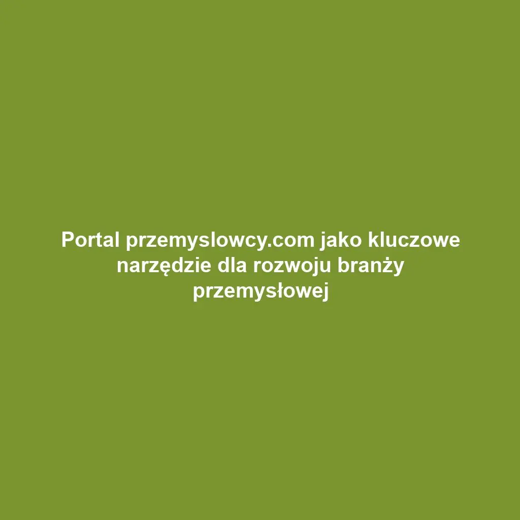 Portal przemyslowcy.com jako kluczowe narzędzie dla rozwoju branży przemysłowej