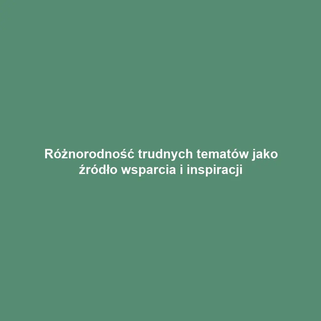 Różnorodność trudnych tematów jako źródło wsparcia i inspiracji