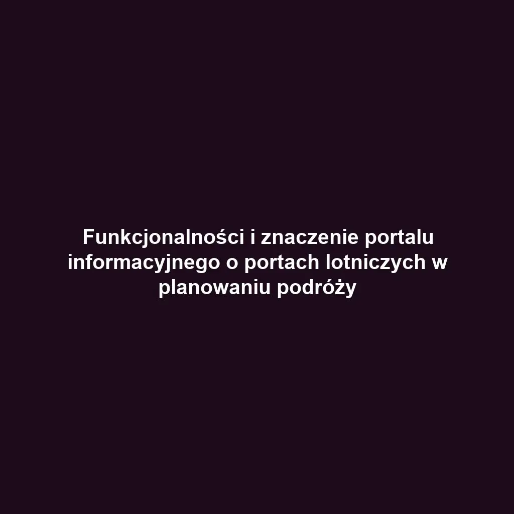 Funkcjonalności i znaczenie portalu informacyjnego o portach lotniczych w planowaniu podróży