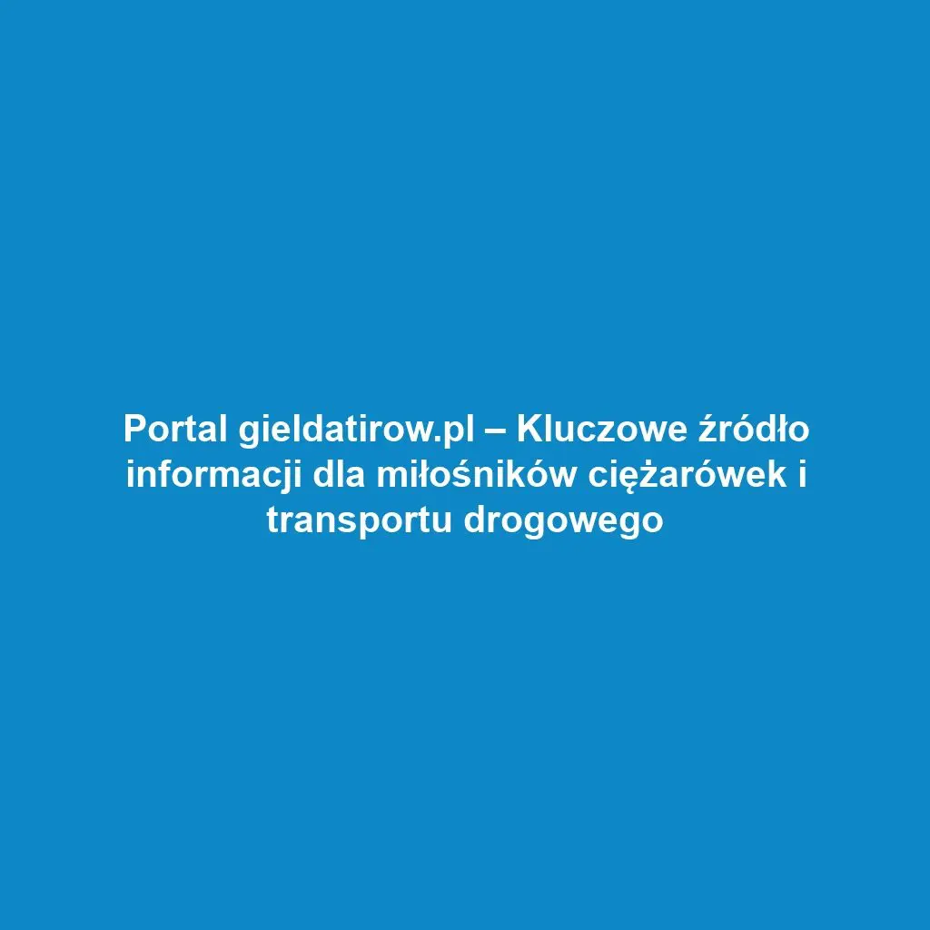 Portal gieldatirow.pl – Kluczowe źródło informacji dla miłośników ciężarówek i transportu drogowego