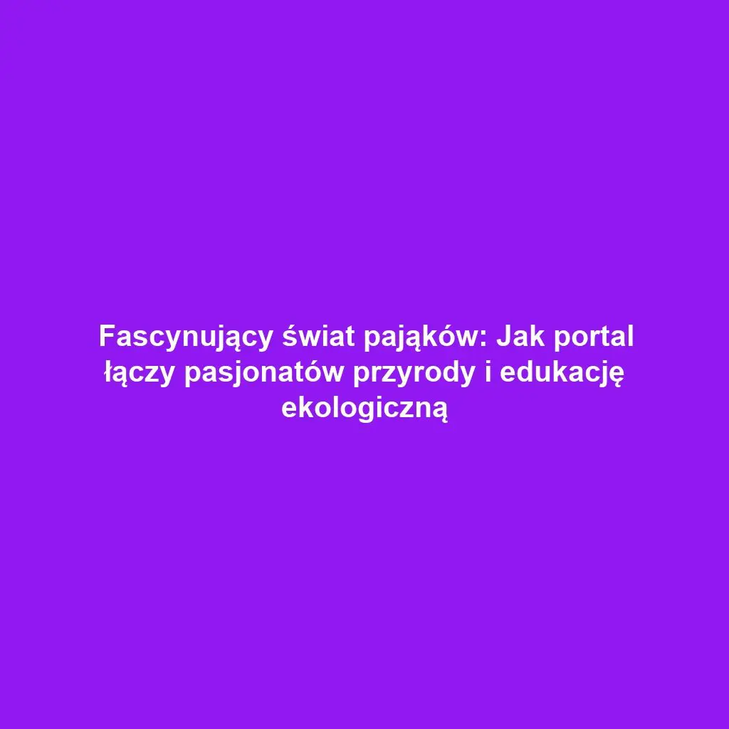 Fascynujący świat pająków: Jak portal łączy pasjonatów przyrody i edukację ekologiczną