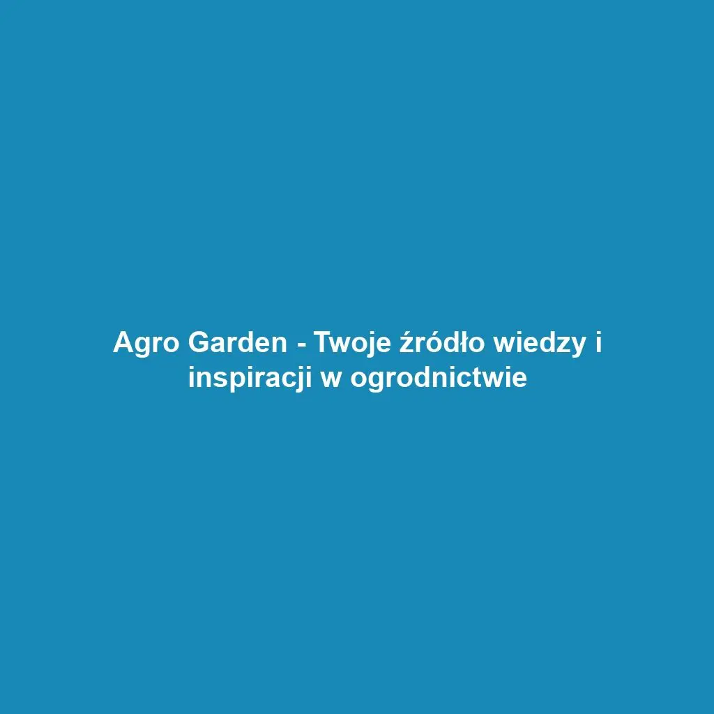 Agro Garden - Twoje źródło wiedzy i inspiracji w ogrodnictwie