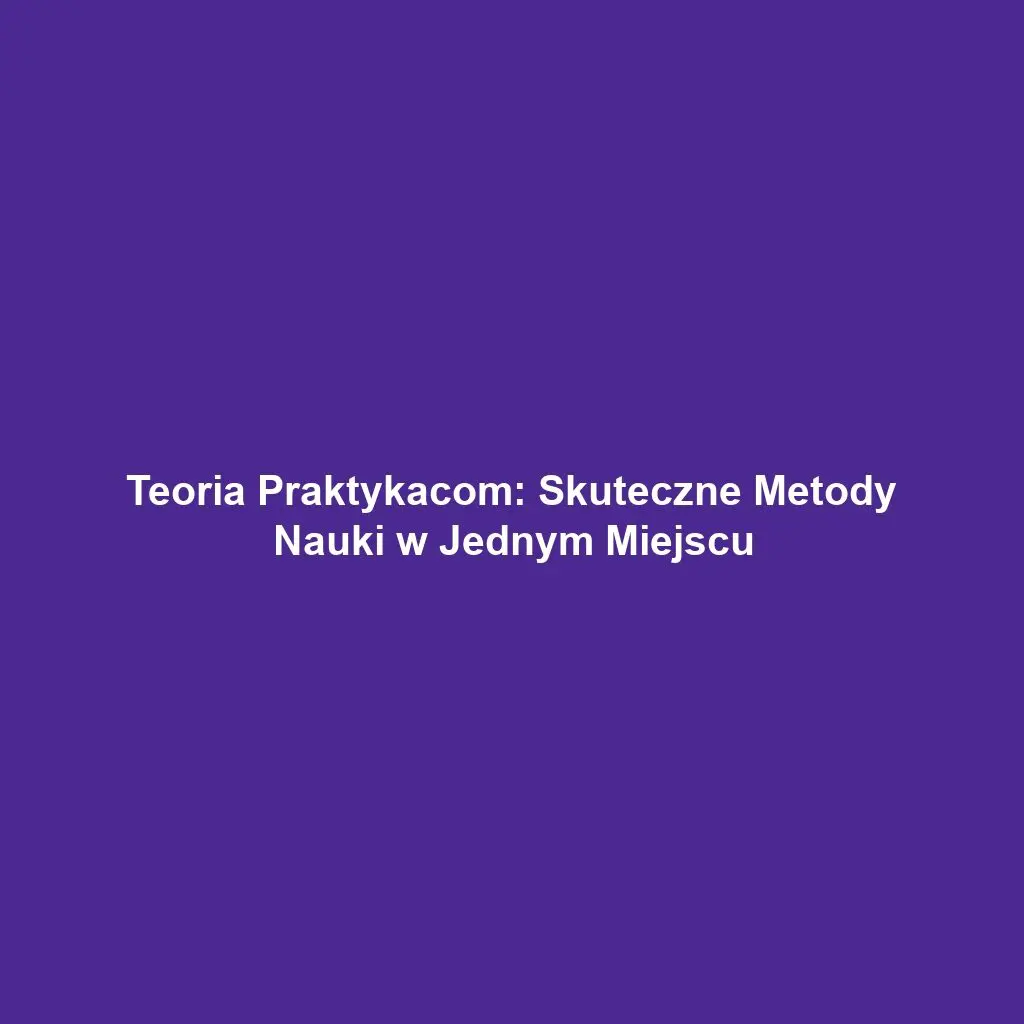 Teoria Praktykacom: Skuteczne Metody Nauki w Jednym Miejscu