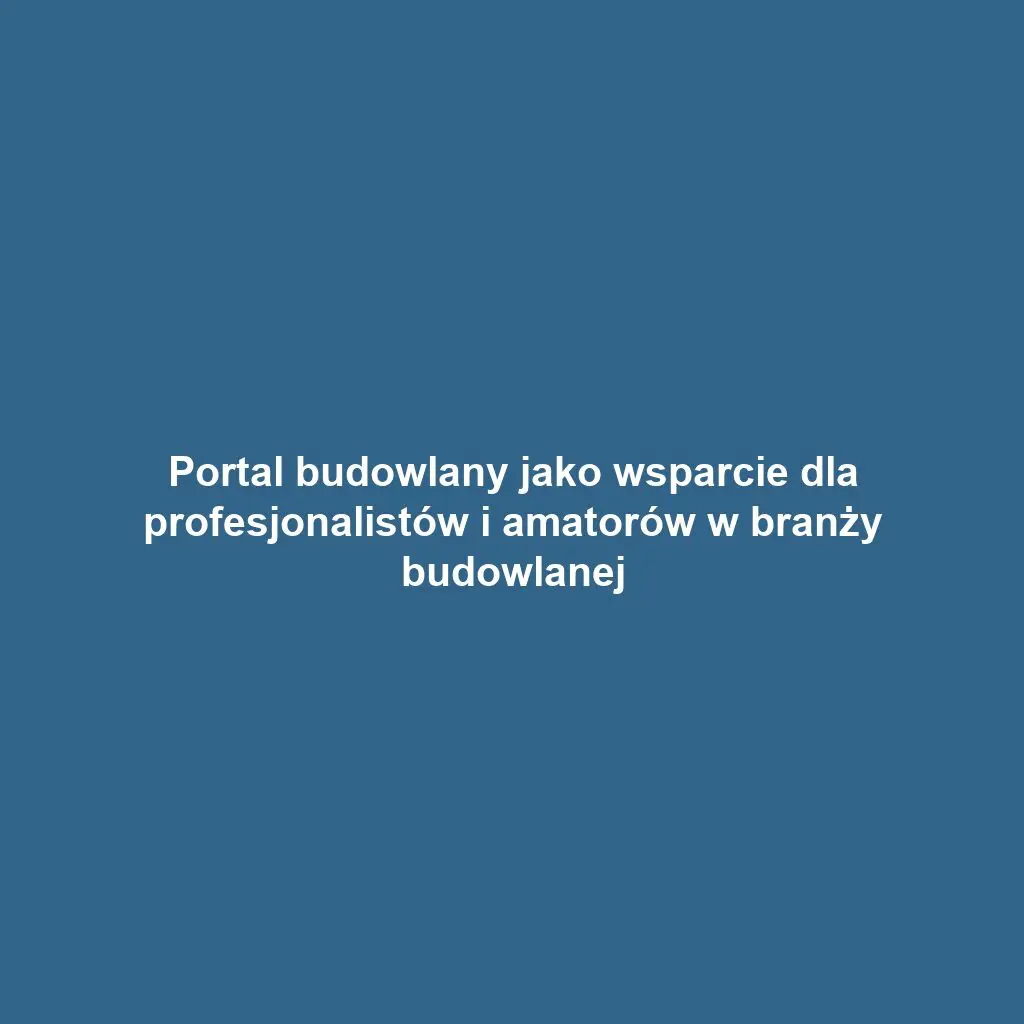 Portal budowlany jako wsparcie dla profesjonalistów i amatorów w branży budowlanej