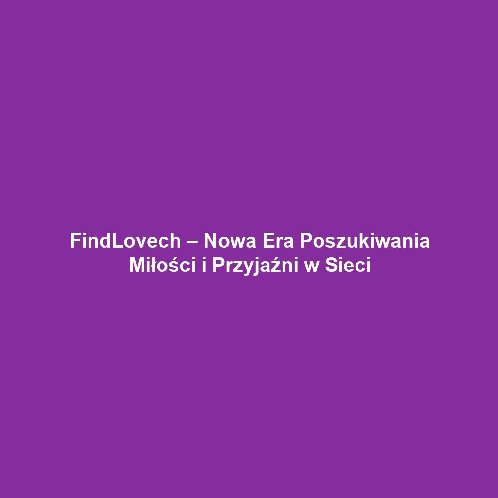 FindLovech – Nowa Era Poszukiwania Miłości i Przyjaźni w Sieci
