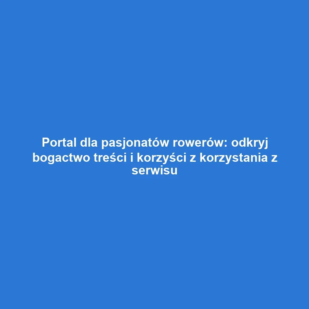 Portal dla pasjonatów rowerów: odkryj bogactwo treści i korzyści z korzystania z serwisu