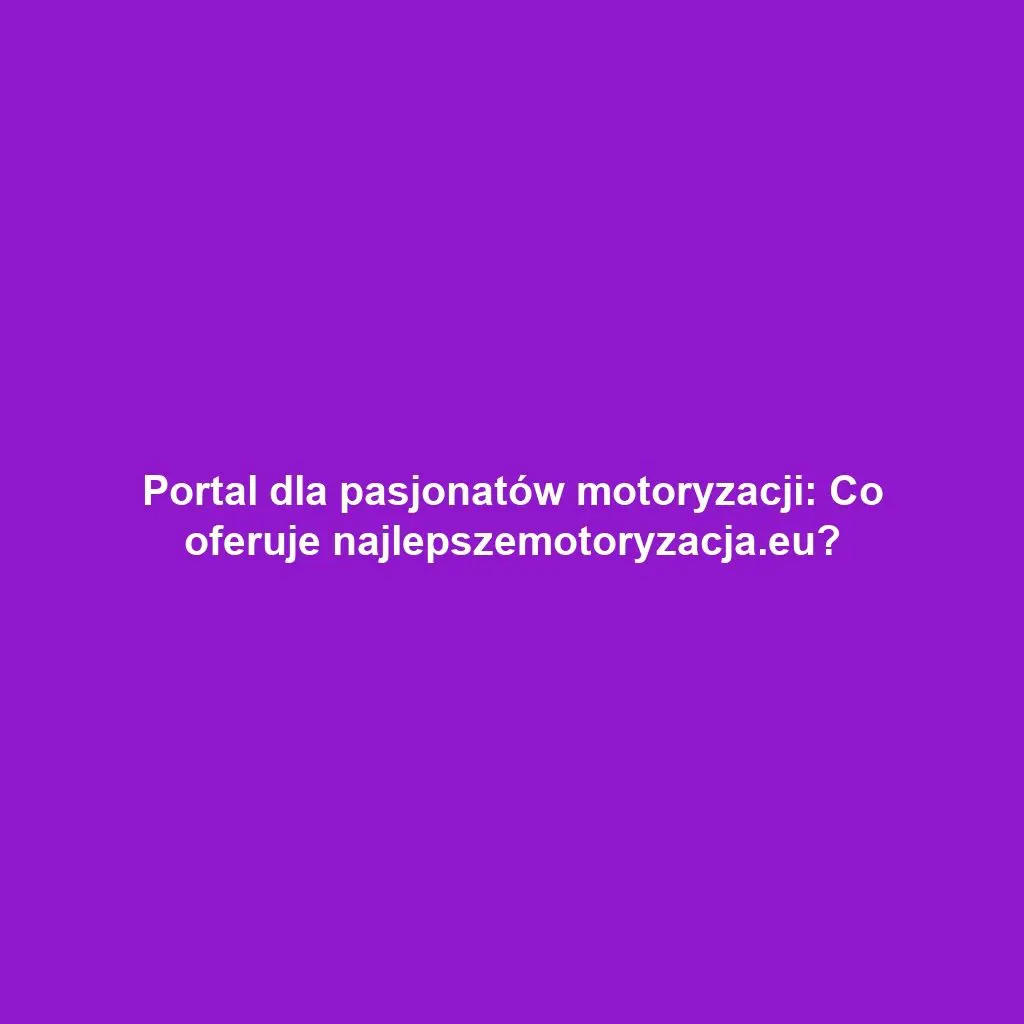 Portal dla pasjonatów motoryzacji: Co oferuje najlepszemotoryzacja.eu?