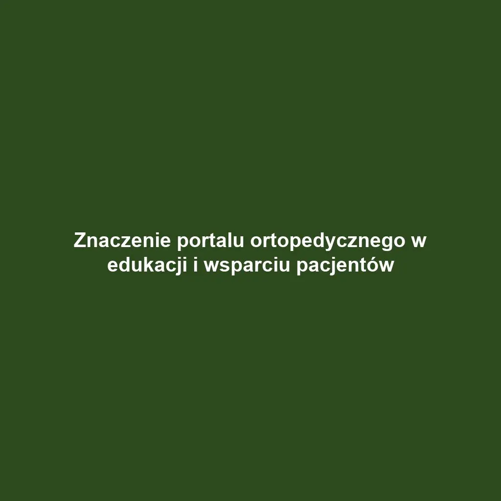 Znaczenie portalu ortopedycznego w edukacji i wsparciu pacjentów