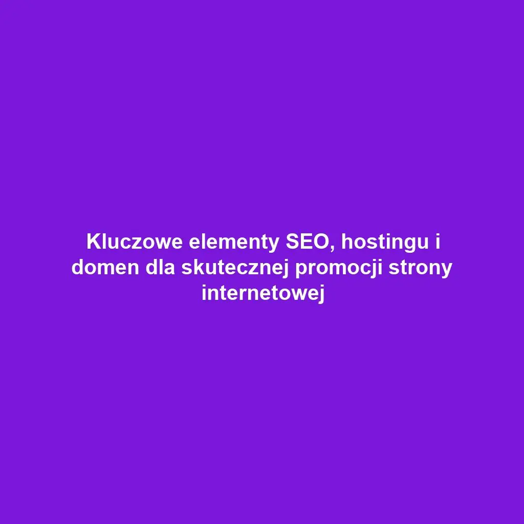 Kluczowe elementy SEO, hostingu i domen dla skutecznej promocji strony internetowej