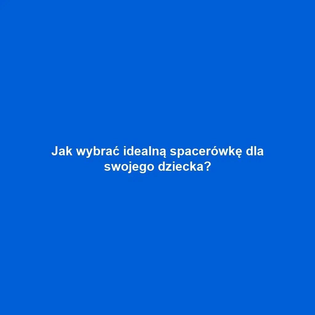 Jak wybrać idealną spacerówkę dla swojego dziecka?