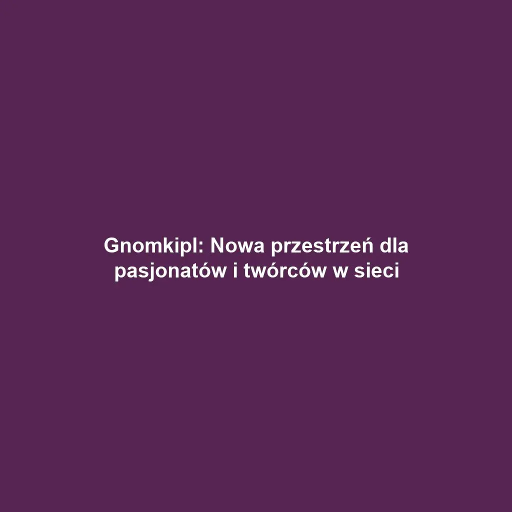 Gnomkipl: Nowa przestrzeń dla pasjonatów i twórców w sieci