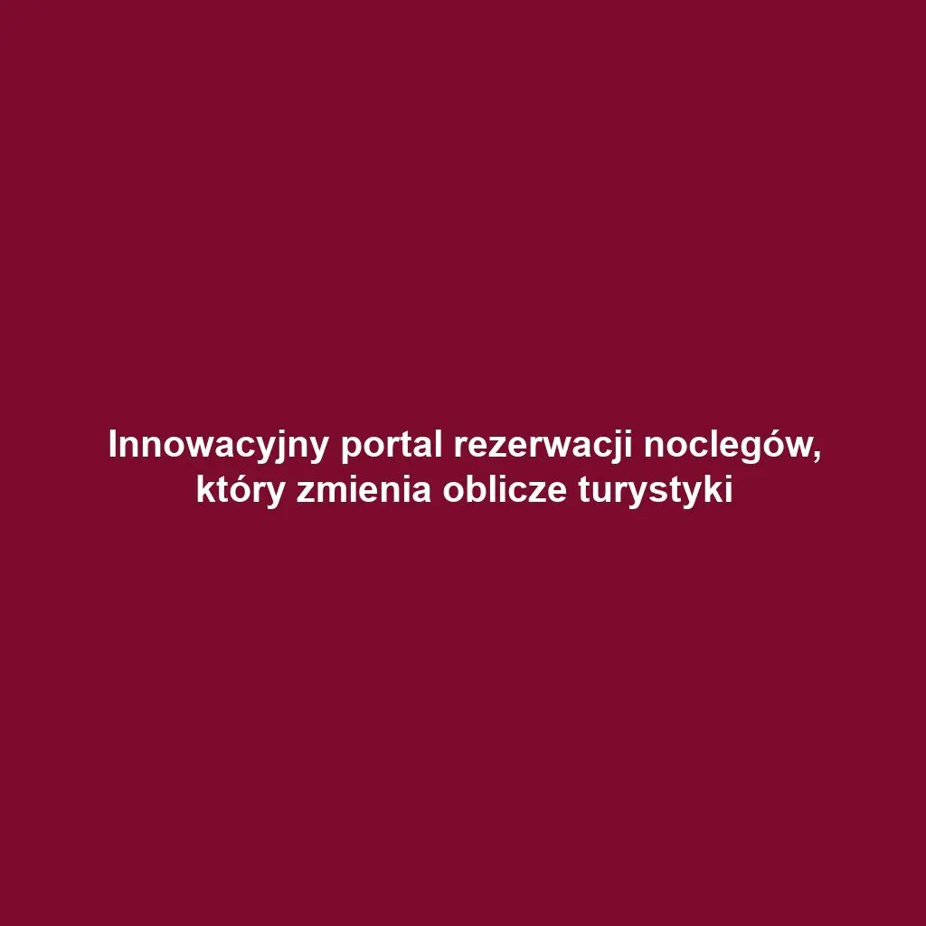 Innowacyjny portal rezerwacji noclegów, który zmienia oblicze turystyki
