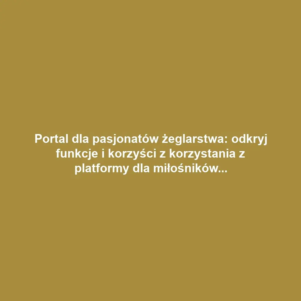 Portal dla pasjonatów żeglarstwa: odkryj funkcje i korzyści z korzystania z platformy dla miłośników łodzi i jachtów