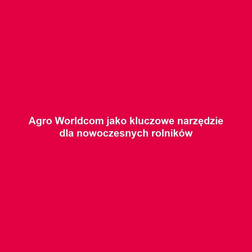 Agro Worldcom jako kluczowe narzędzie dla nowoczesnych rolników