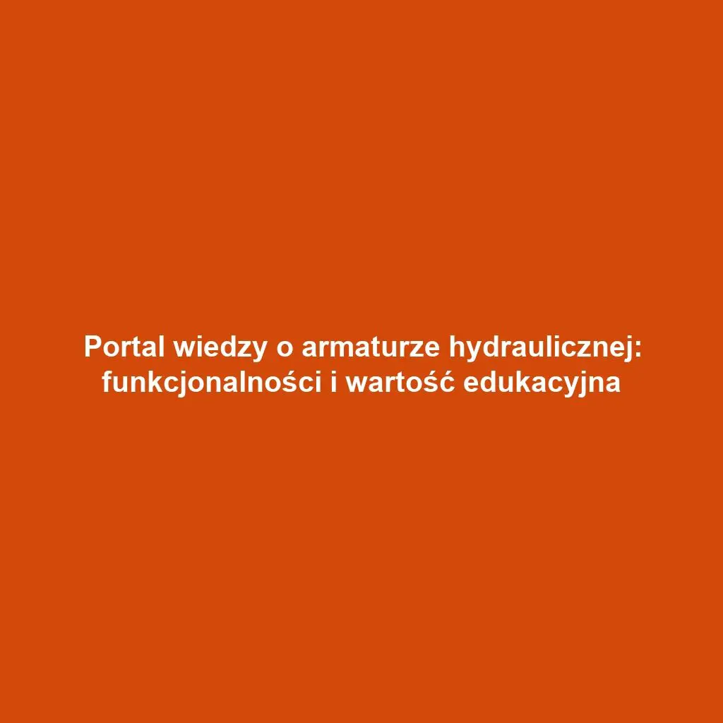 Portal wiedzy o armaturze hydraulicznej: funkcjonalności i wartość edukacyjna