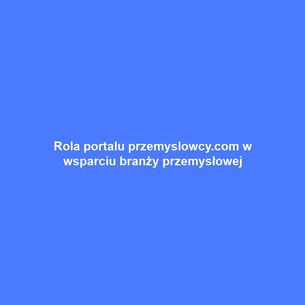 Rola portalu przemyslowcy.com w wsparciu branży przemysłowej