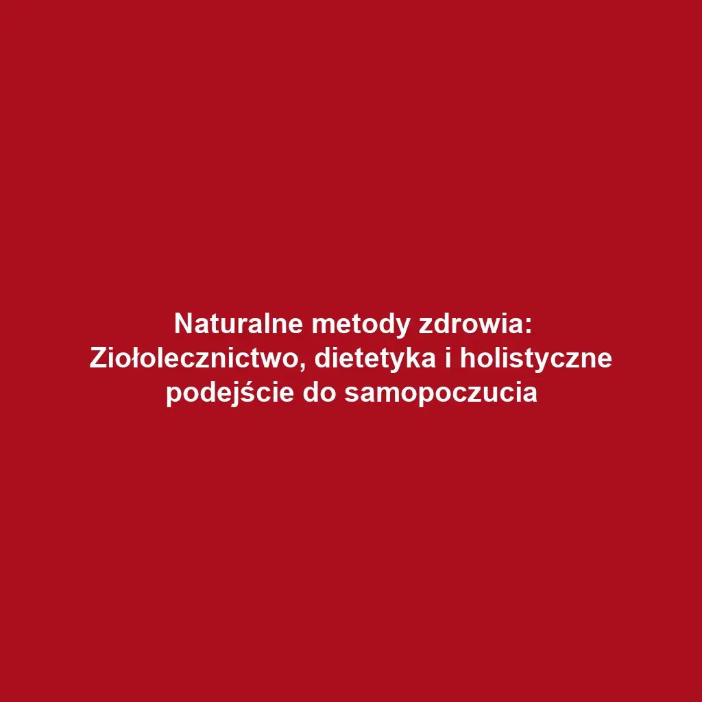 Naturalne metody zdrowia: Ziołolecznictwo, dietetyka i holistyczne podejście do samopoczucia