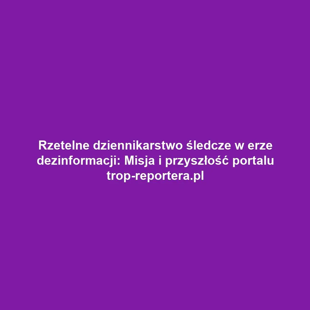 Rzetelne dziennikarstwo śledcze w erze dezinformacji: Misja i przyszłość portalu trop-reportera.pl