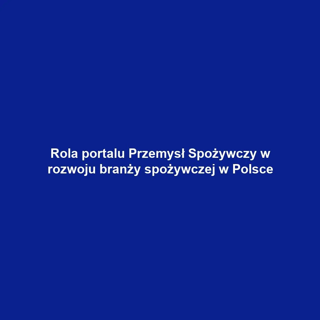 Rola portalu Przemysł Spożywczy w rozwoju branży spożywczej w Polsce